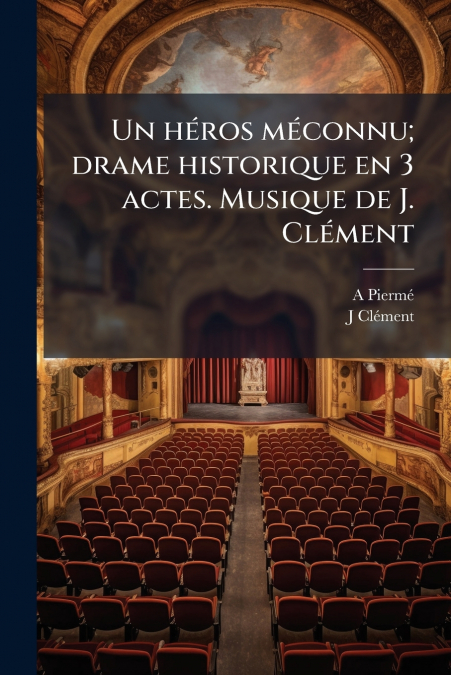 Un héros méconnu; drame historique en 3 actes. Musique de J. Clément