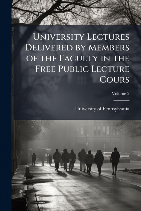 University Lectures Delivered by Members of the Faculty in the Free Public Lecture Cours; Volume 2