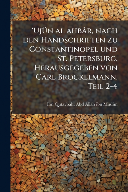 ’Ujün al ahbâr, nach den Handschriften zu Constantinopel und St. Petersburg. Herausgegeben von Carl Brockelmann. Teil 2-4