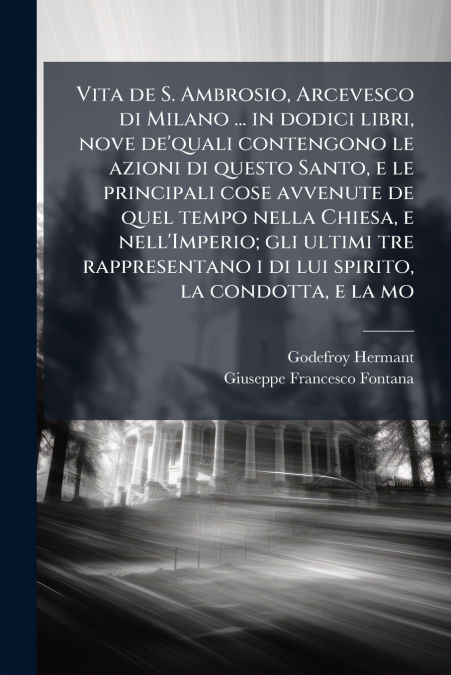 Vita de S. Ambrosio, Arcevesco di Milano ... in dodici libri, nove de’quali contengono le azioni di questo Santo, e le principali cose avvenute de quel tempo nella Chiesa, e nell’Imperio; gli ultimi t
