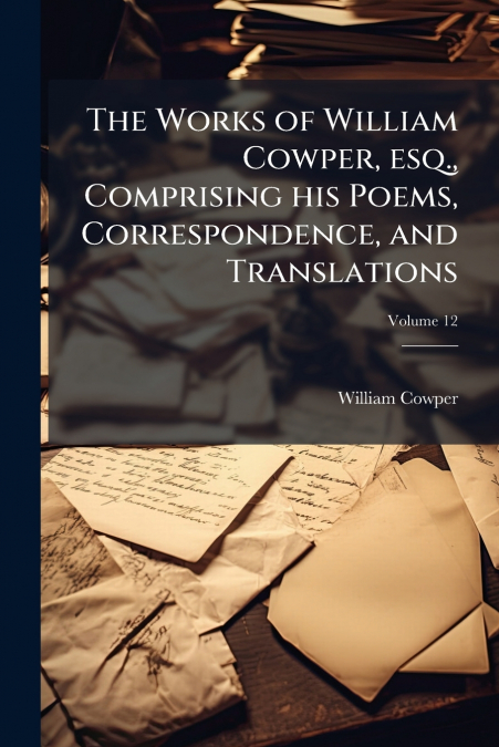 The Works of William Cowper, esq., Comprising his Poems, Correspondence, and Translations; Volume 12
