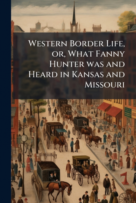Western Border Life, or, What Fanny Hunter was and Heard in Kansas and Missouri