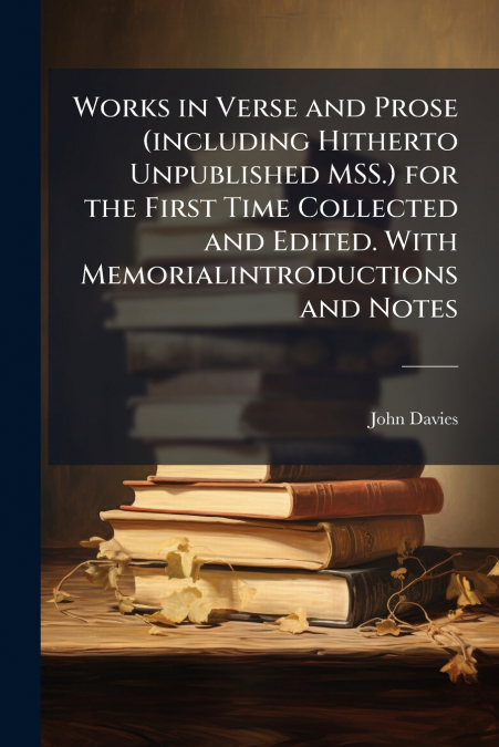 Works in Verse and Prose (including Hitherto Unpublished MSS.) for the First Time Collected and Edited. With Memorialintroductions and Notes