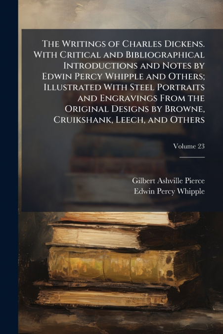 The Writings of Charles Dickens. With Critical and Bibliographical Introductions and Notes by Edwin Percy Whipple and Others; Illustrated With Steel Portraits and Engravings From the Original Designs 