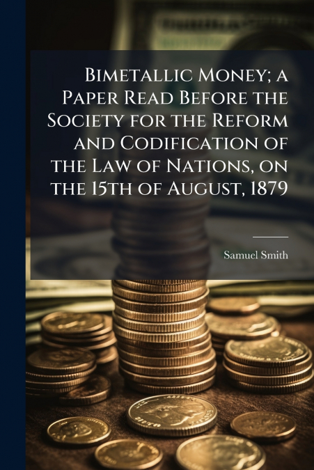 Bimetallic Money; a Paper Read Before the Society for the Reform and Codification of the Law of Nations, on the 15th of August, 1879
