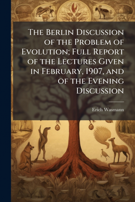 The Berlin Discussion of the Problem of Evolution; Full Report of the Lectures Given in February, 1907, and of the Evening Discussion