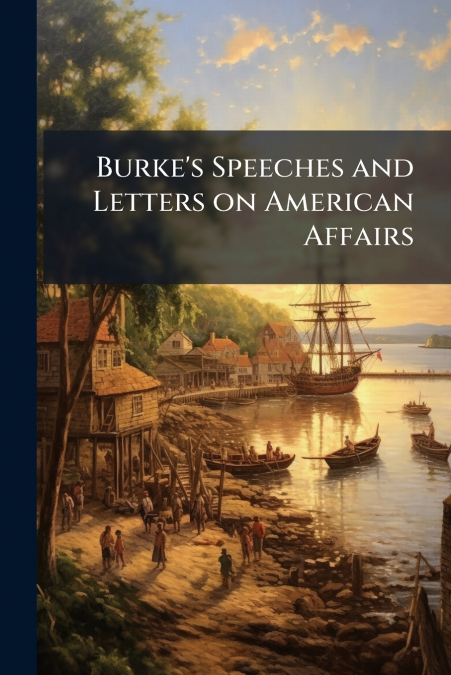 Burke’s Speeches and Letters on American Affairs