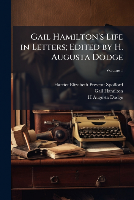 Gail Hamilton’s Life in Letters; Edited by H. Augusta Dodge; Volume 1