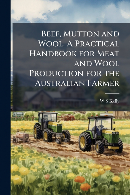 Beef, Mutton and Wool. A Practical Handbook for Meat and Wool Production for the Australian Farmer