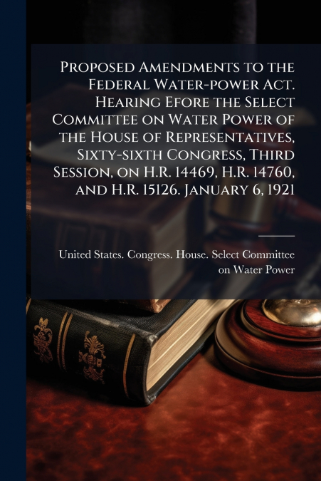 Proposed Amendments to the Federal Water-power Act. Hearing Efore the Select Committee on Water Power of the House of Representatives, Sixty-sixth Congress, Third Session, on H.R. 14469, H.R. 14760, a