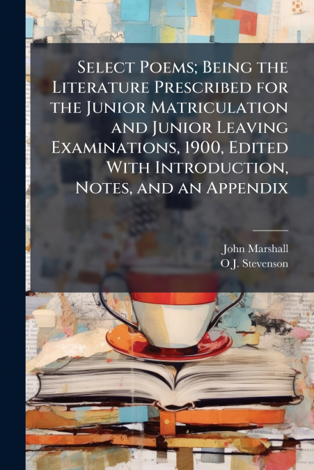 Select Poems; Being the Literature Prescribed for the Junior Matriculation and Junior Leaving Examinations, 1900, Edited With Introduction, Notes, and an Appendix