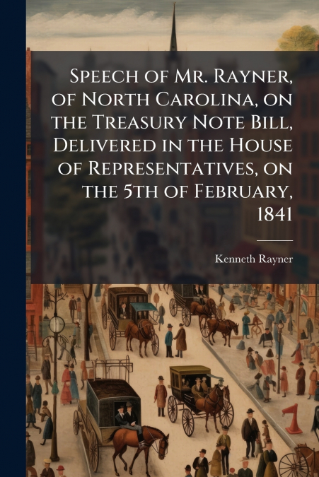 Speech of Mr. Rayner, of North Carolina, on the Treasury Note Bill, Delivered in the House of Representatives, on the 5th of February, 1841