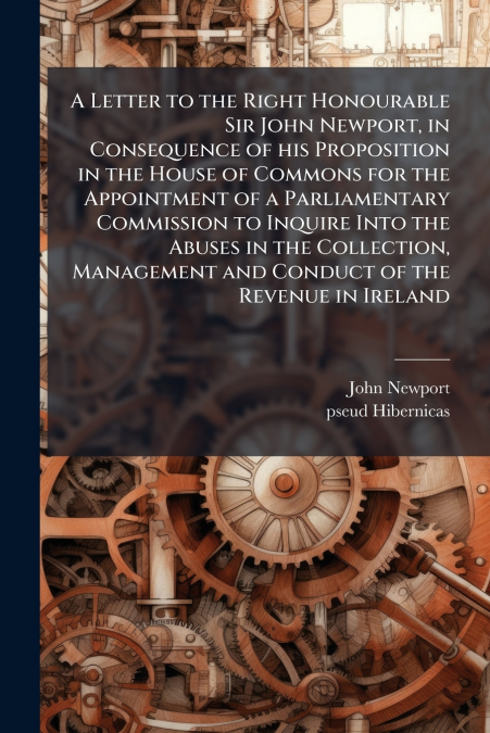 A Letter to the Right Honourable Sir John Newport, in Consequence of his Proposition in the House of Commons for the Appointment of a Parliamentary Commission to Inquire Into the Abuses in the Collect