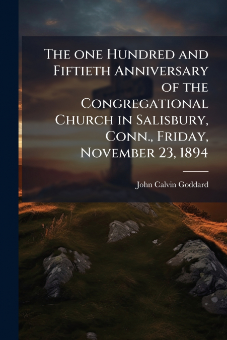 The one Hundred and Fiftieth Anniversary of the Congregational Church in Salisbury, Conn., Friday, November 23, 1894