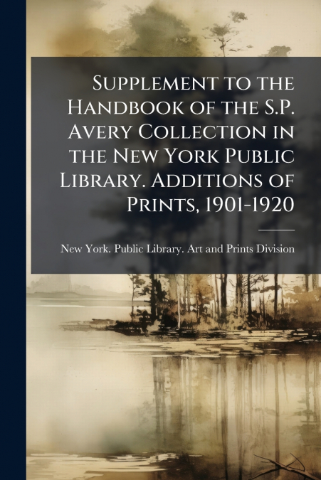 Supplement to the Handbook of the S.P. Avery Collection in the New York Public Library. Additions of Prints, 1901-1920