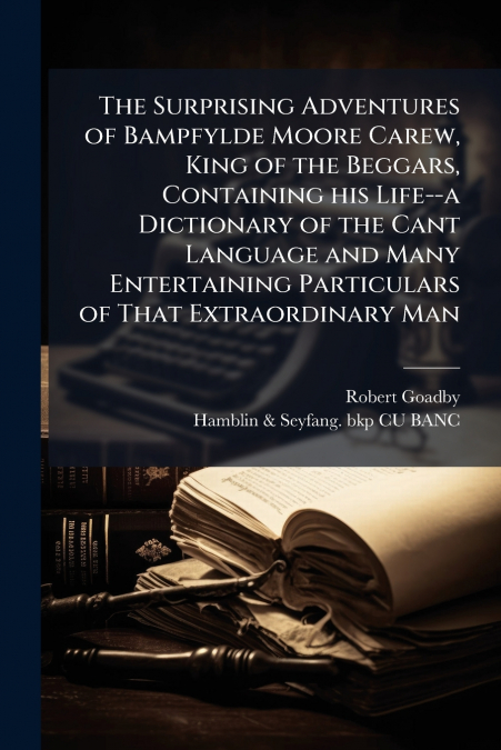 The Surprising Adventures of Bampfylde Moore Carew, King of the Beggars, Containing his Life--a Dictionary of the Cant Language and Many Entertaining Particulars of That Extraordinary Man