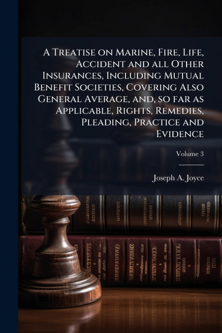 A Treatise on Marine, Fire, Life, Accident and all Other Insurances, Including Mutual Benefit Societies, Covering Also General Average, and, so far as Applicable, Rights, Remedies, Pleading, Practice 