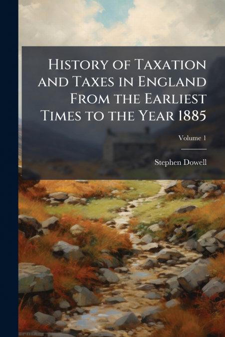 History of Taxation and Taxes in England From the Earliest Times to the Year 1885; Volume 1