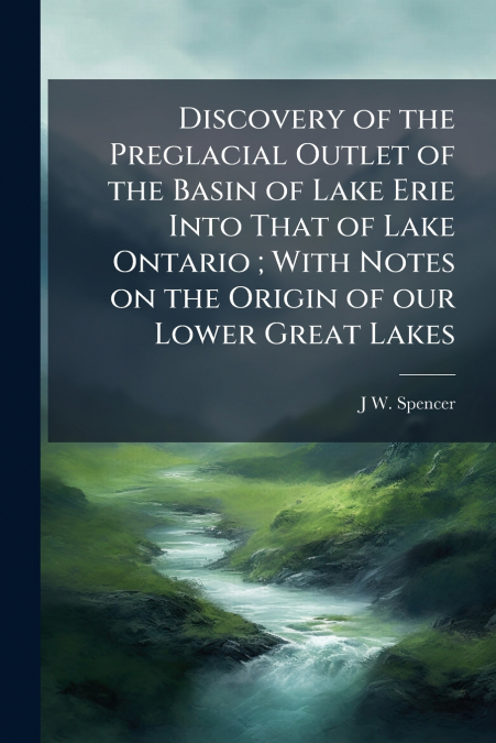 Discovery of the Preglacial Outlet of the Basin of Lake Erie Into That of Lake Ontario ; With Notes on the Origin of our Lower Great Lakes