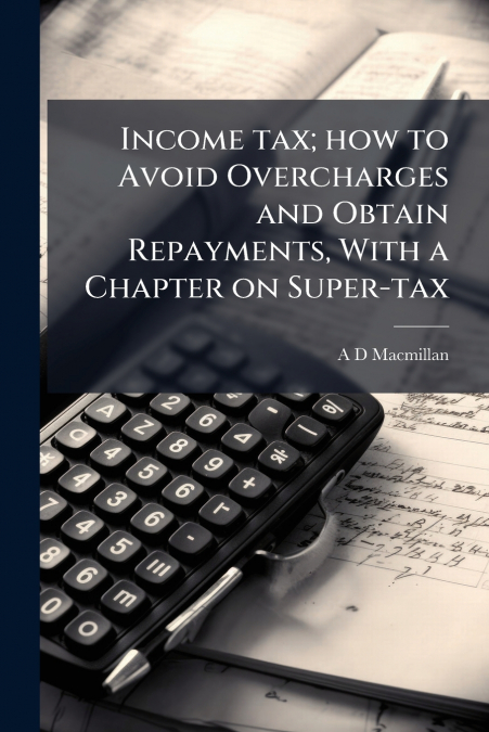Income tax; how to Avoid Overcharges and Obtain Repayments, With a Chapter on Super-tax