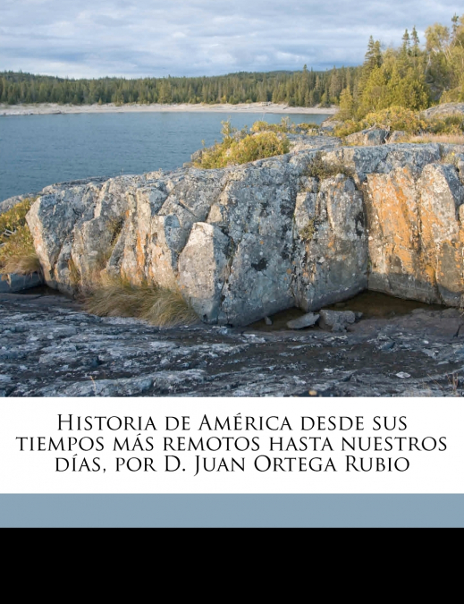 Historia de América desde sus tiempos más remotos hasta nuestros días, por D. Juan Ortega Rubio; Volume 03