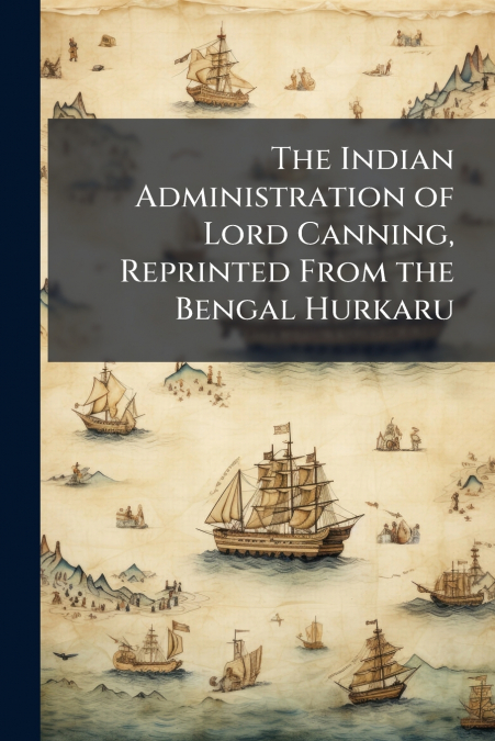 The Indian Administration of Lord Canning, Reprinted From the Bengal Hurkaru