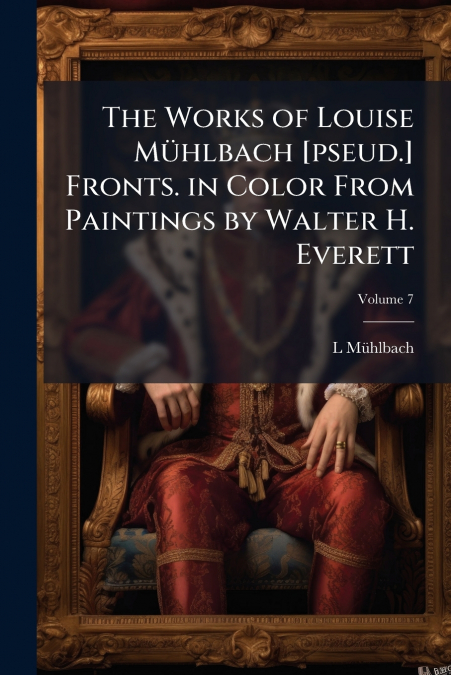 The Works of Louise Mühlbach [pseud.] Fronts. in Color From Paintings by Walter H. Everett; Volume 7