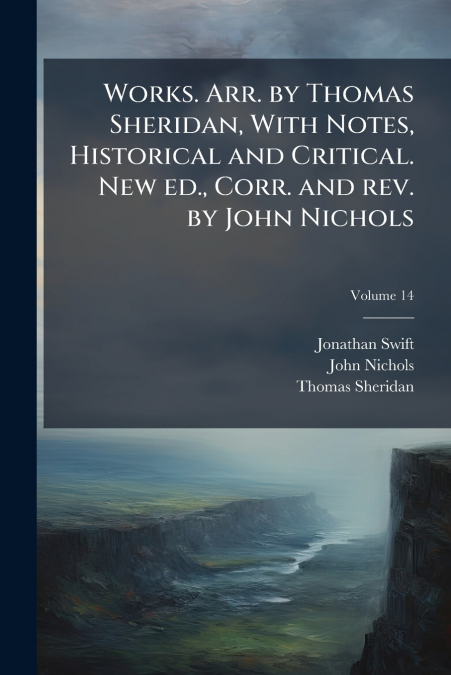 Works. Arr. by Thomas Sheridan, With Notes, Historical and Critical. New ed., Corr. and rev. by John Nichols; Volume 14