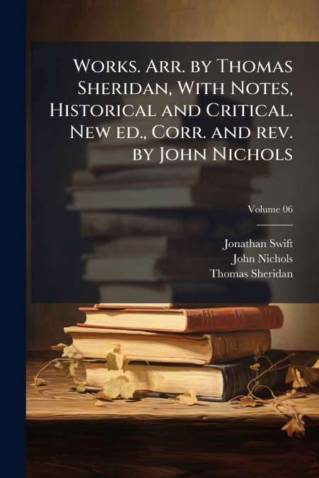 Works. Arr. by Thomas Sheridan, With Notes, Historical and Critical. New ed., Corr. and rev. by John Nichols; Volume 06