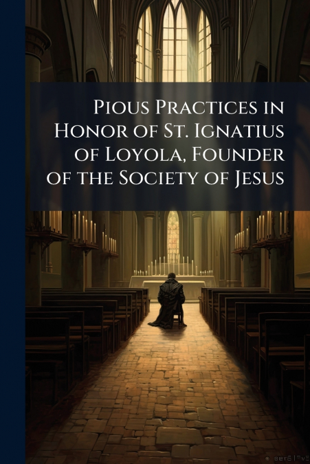 Pious Practices in Honor of St. Ignatius of Loyola, Founder of the Society of Jesus