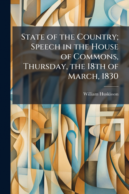 State of the Country; Speech in the House of Commons, Thursday, the 18th of March, 1830