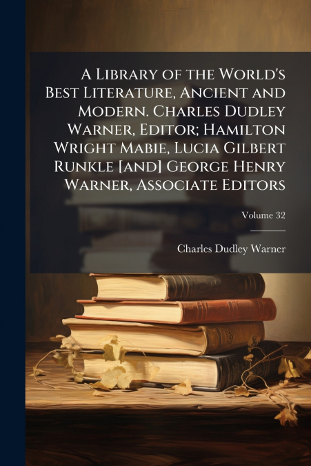 A Library of the World’s Best Literature, Ancient and Modern. Charles Dudley Warner, Editor; Hamilton Wright Mabie, Lucia Gilbert Runkle [and] George Henry Warner, Associate Editors; Volume 32