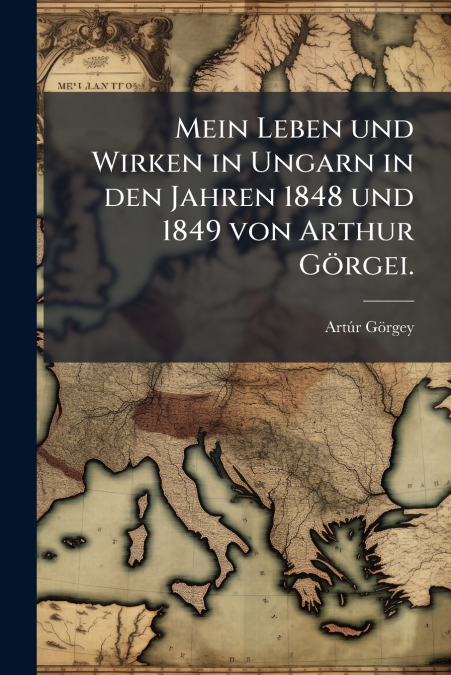 Mein Leben und Wirken in Ungarn in den Jahren 1848 und 1849 von Arthur Görgei.