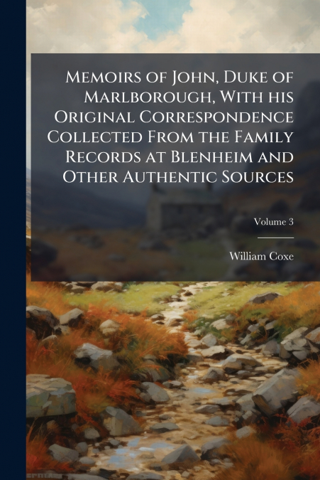Memoirs of John, Duke of Marlborough, With his Original Correspondence Collected From the Family Records at Blenheim and Other Authentic Sources; Volume 3