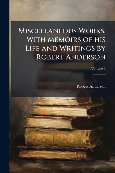 Miscellaneous Works, With Memoirs of his Life and Writings by Robert Anderson; Volume 6