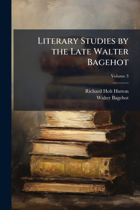 Literary Studies by the Late Walter Bagehot; Volume 3