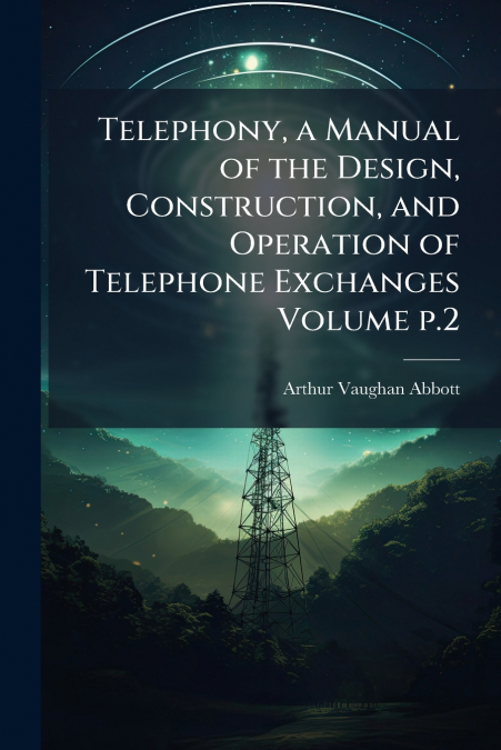 Telephony, a Manual of the Design, Construction, and Operation of Telephone Exchanges Volume p.2