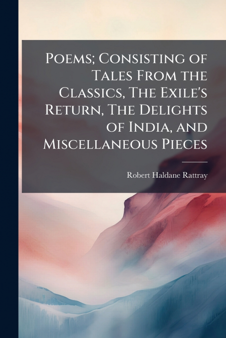 Poems; Consisting of Tales From the Classics, The Exile’s Return, The Delights of India, and Miscellaneous Pieces