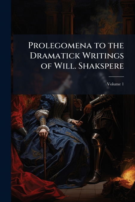 Prolegomena to the Dramatick Writings of Will. Shakspere; Volume 1