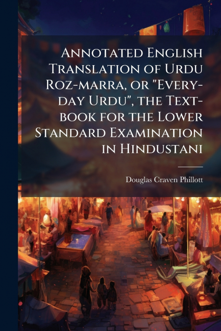 Annotated English Translation of Urdu Roz-marra, or 'Every-day Urdu', the Text-book for the Lower Standard Examination in Hindustani