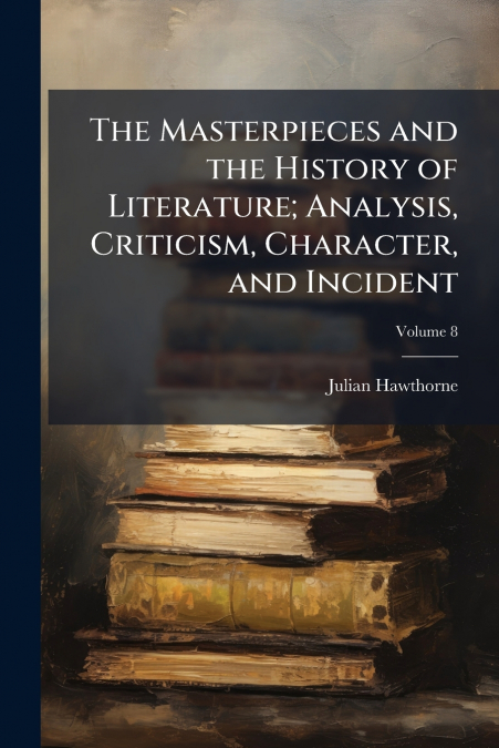 The Masterpieces and the History of Literature; Analysis, Criticism, Character, and Incident; Volume 8
