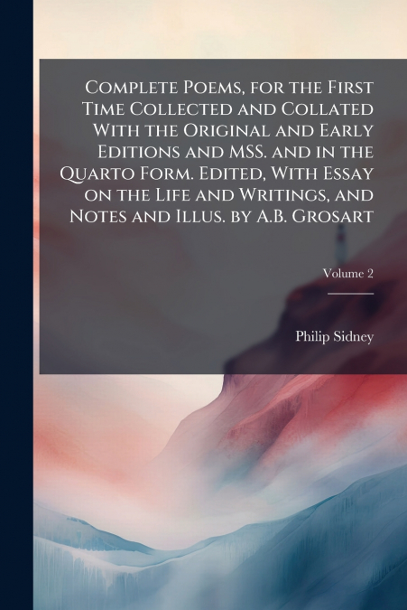 Complete Poems, for the First Time Collected and Collated With the Original and Early Editions and MSS. and in the Quarto Form. Edited, With Essay on the Life and Writings, and Notes and Illus. by A.B