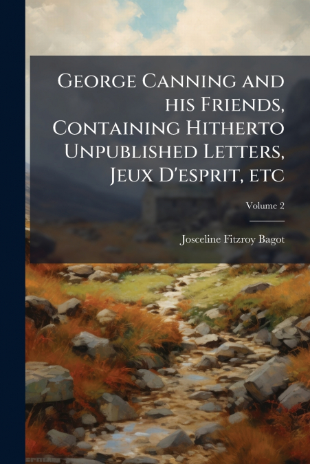 George Canning and his Friends, Containing Hitherto Unpublished Letters, Jeux D’esprit, etc; Volume 2