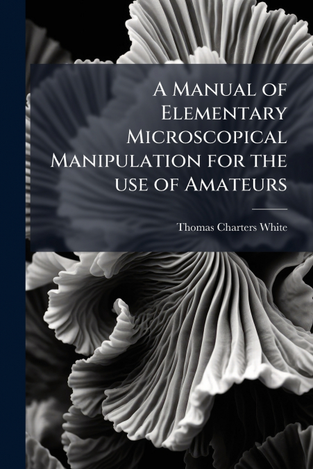 A Manual of Elementary Microscopical Manipulation for the use of Amateurs