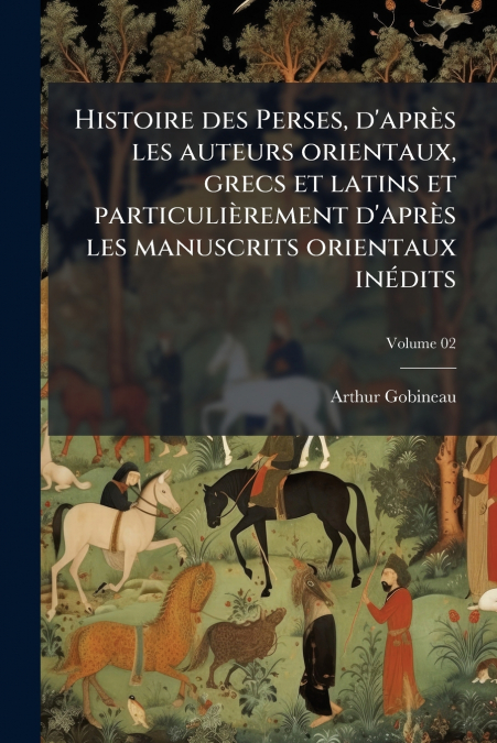 Histoire des Perses, d’après les auteurs orientaux, grecs et latins et particulièrement d’après les manuscrits orientaux inédits; Volume 02