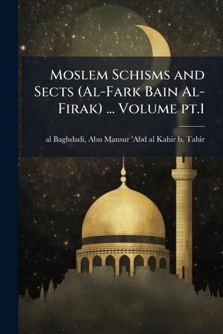 Moslem Schisms and Sects (Al-Fark Bain Al-Firak) ... Volume pt.1