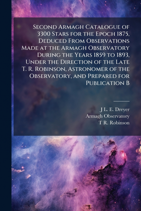 Second Armagh Catalogue of 3300 Stars for the Epoch 1875, Deduced From Observations Made at the Armagh Observatory During the Years 1859 to 1893, Under the Direction of the Late T. R. Robinson, Astron