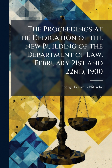 The Proceedings at the Dedication of the new Building of the Department of Law, February 21st and 22nd, 1900