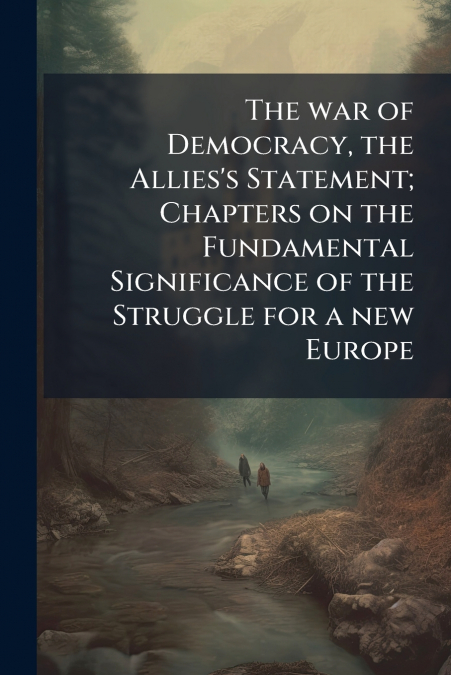 The war of Democracy, the Allies’s Statement; Chapters on the Fundamental Significance of the Struggle for a new Europe