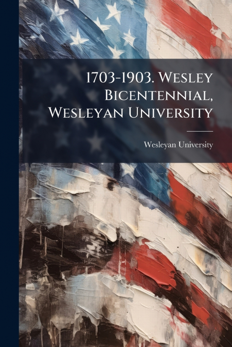 1703-1903. Wesley Bicentennial, Wesleyan University